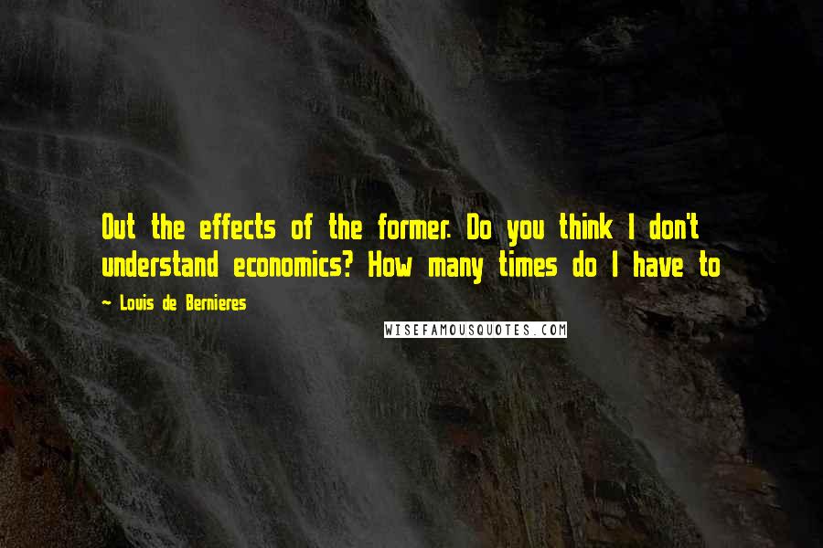 Louis De Bernieres Quotes: Out the effects of the former. Do you think I don't understand economics? How many times do I have to