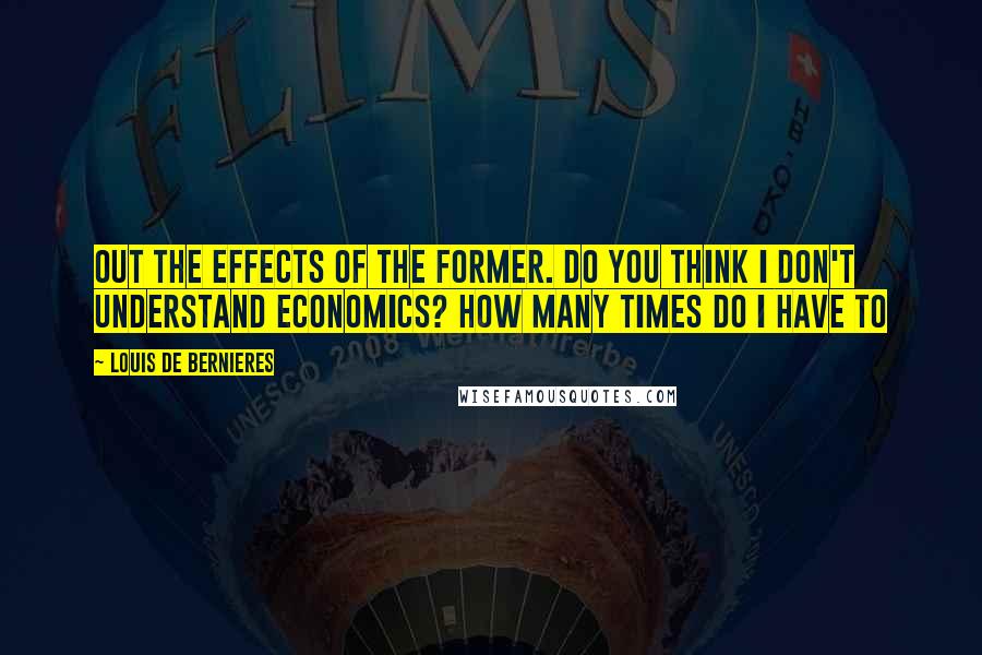 Louis De Bernieres Quotes: Out the effects of the former. Do you think I don't understand economics? How many times do I have to