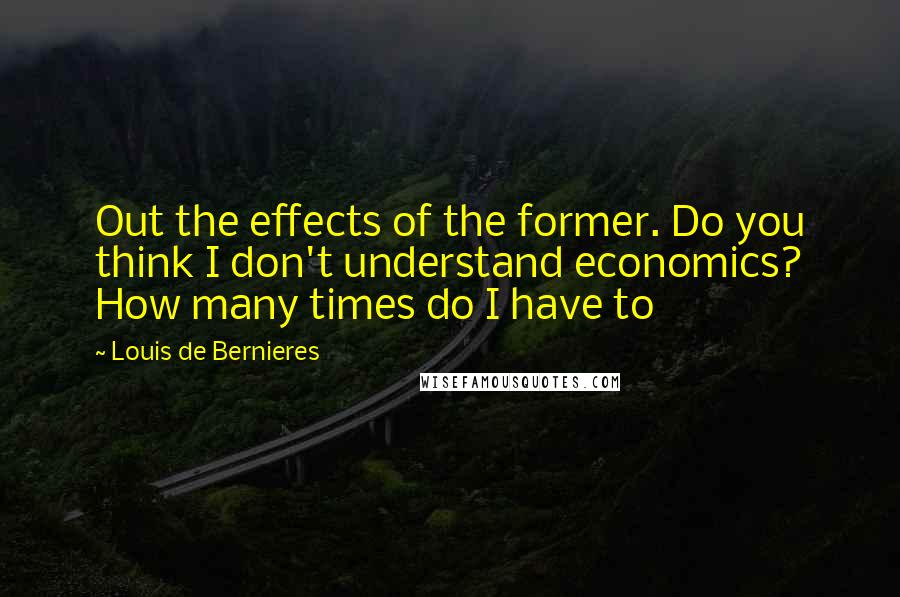 Louis De Bernieres Quotes: Out the effects of the former. Do you think I don't understand economics? How many times do I have to