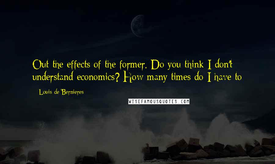 Louis De Bernieres Quotes: Out the effects of the former. Do you think I don't understand economics? How many times do I have to