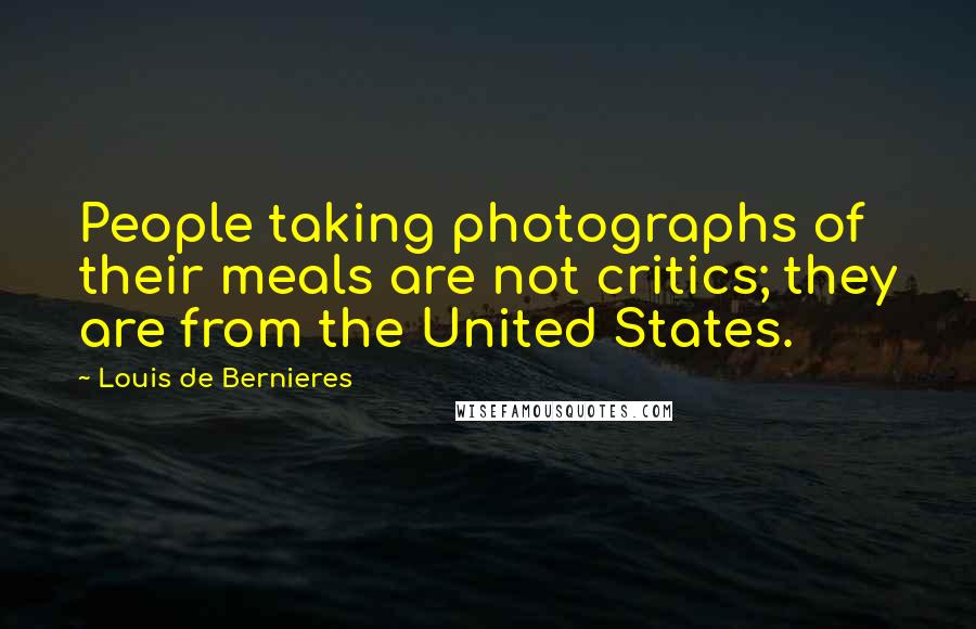 Louis De Bernieres Quotes: People taking photographs of their meals are not critics; they are from the United States.