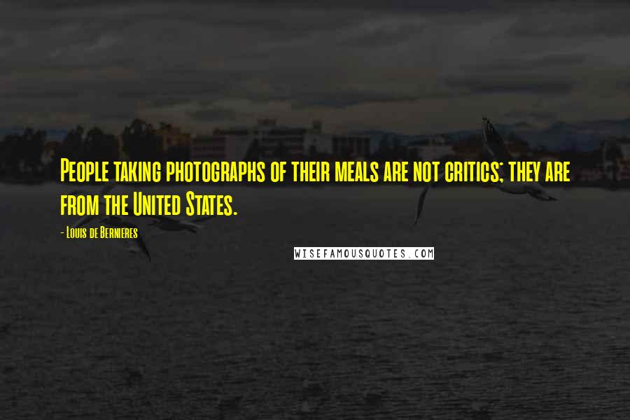 Louis De Bernieres Quotes: People taking photographs of their meals are not critics; they are from the United States.