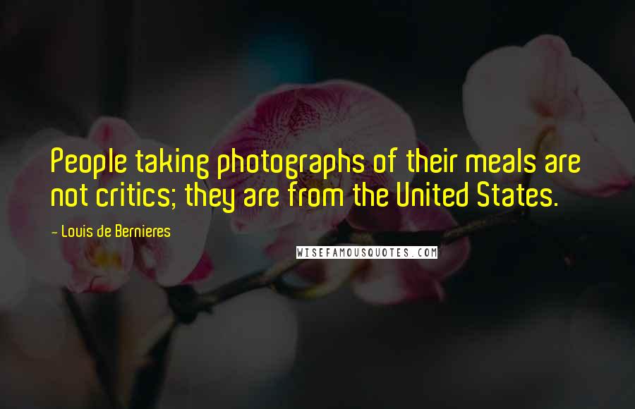 Louis De Bernieres Quotes: People taking photographs of their meals are not critics; they are from the United States.