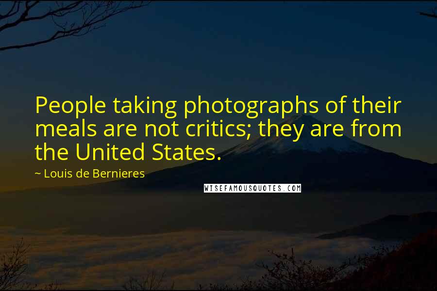 Louis De Bernieres Quotes: People taking photographs of their meals are not critics; they are from the United States.