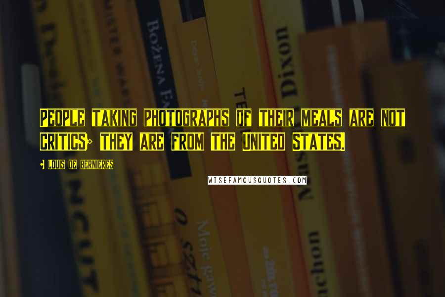 Louis De Bernieres Quotes: People taking photographs of their meals are not critics; they are from the United States.