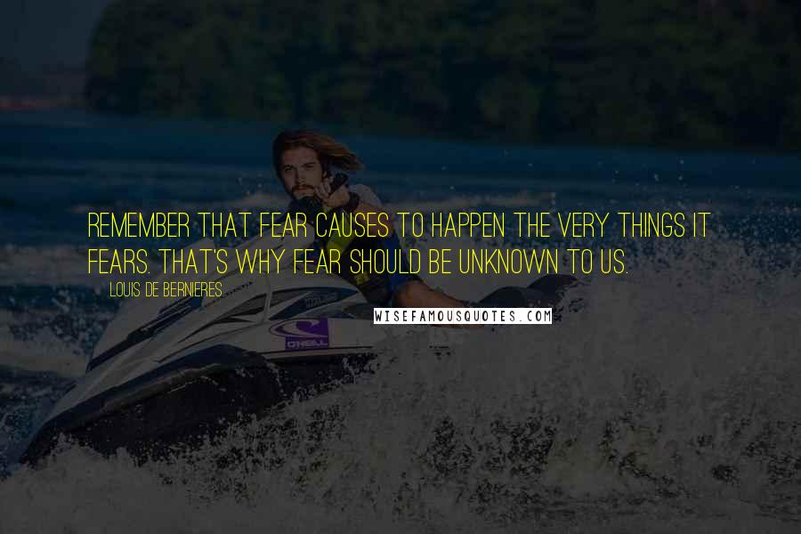 Louis De Bernieres Quotes: Remember that fear causes to happen the very things it fears. That's why fear should be unknown to us.