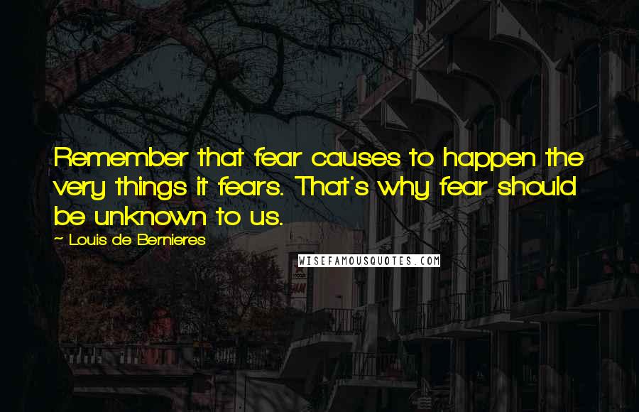 Louis De Bernieres Quotes: Remember that fear causes to happen the very things it fears. That's why fear should be unknown to us.