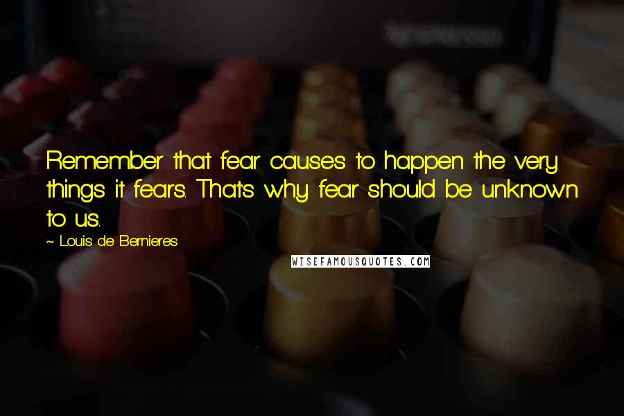 Louis De Bernieres Quotes: Remember that fear causes to happen the very things it fears. That's why fear should be unknown to us.