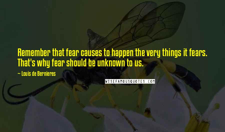 Louis De Bernieres Quotes: Remember that fear causes to happen the very things it fears. That's why fear should be unknown to us.