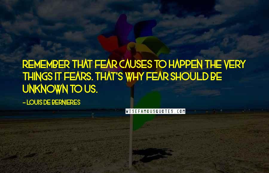 Louis De Bernieres Quotes: Remember that fear causes to happen the very things it fears. That's why fear should be unknown to us.