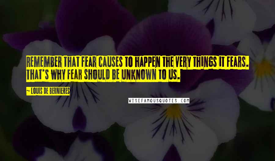 Louis De Bernieres Quotes: Remember that fear causes to happen the very things it fears. That's why fear should be unknown to us.