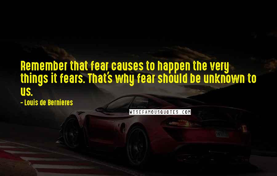 Louis De Bernieres Quotes: Remember that fear causes to happen the very things it fears. That's why fear should be unknown to us.