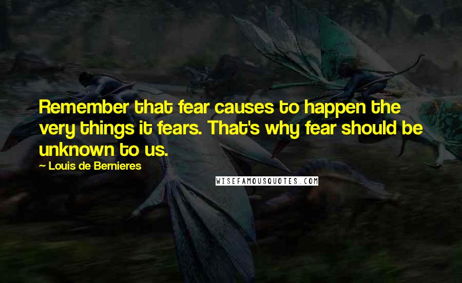 Louis De Bernieres Quotes: Remember that fear causes to happen the very things it fears. That's why fear should be unknown to us.