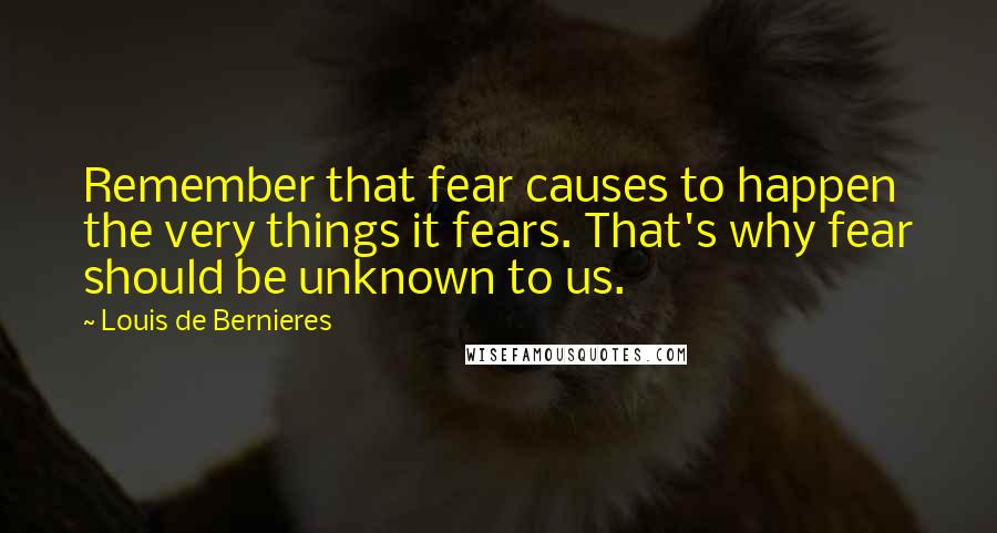 Louis De Bernieres Quotes: Remember that fear causes to happen the very things it fears. That's why fear should be unknown to us.