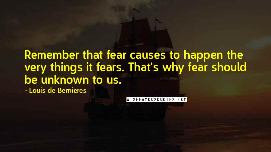 Louis De Bernieres Quotes: Remember that fear causes to happen the very things it fears. That's why fear should be unknown to us.