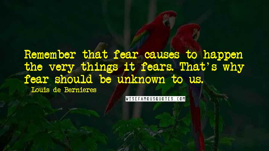 Louis De Bernieres Quotes: Remember that fear causes to happen the very things it fears. That's why fear should be unknown to us.