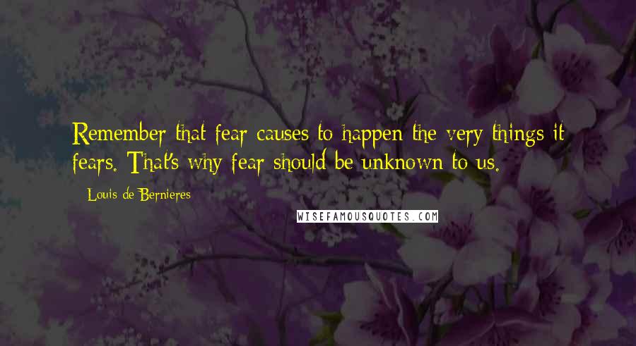 Louis De Bernieres Quotes: Remember that fear causes to happen the very things it fears. That's why fear should be unknown to us.