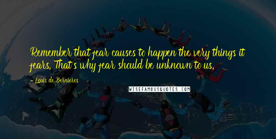 Louis De Bernieres Quotes: Remember that fear causes to happen the very things it fears. That's why fear should be unknown to us.