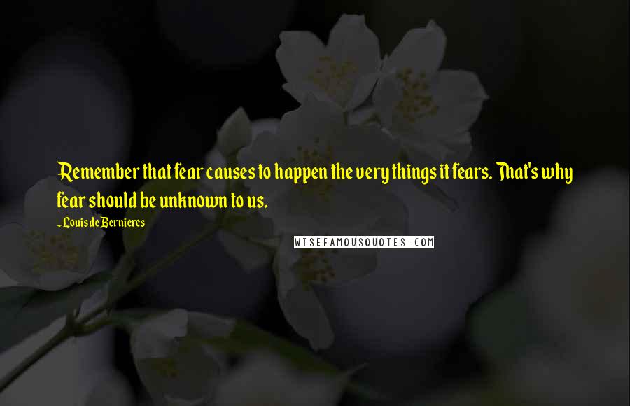 Louis De Bernieres Quotes: Remember that fear causes to happen the very things it fears. That's why fear should be unknown to us.