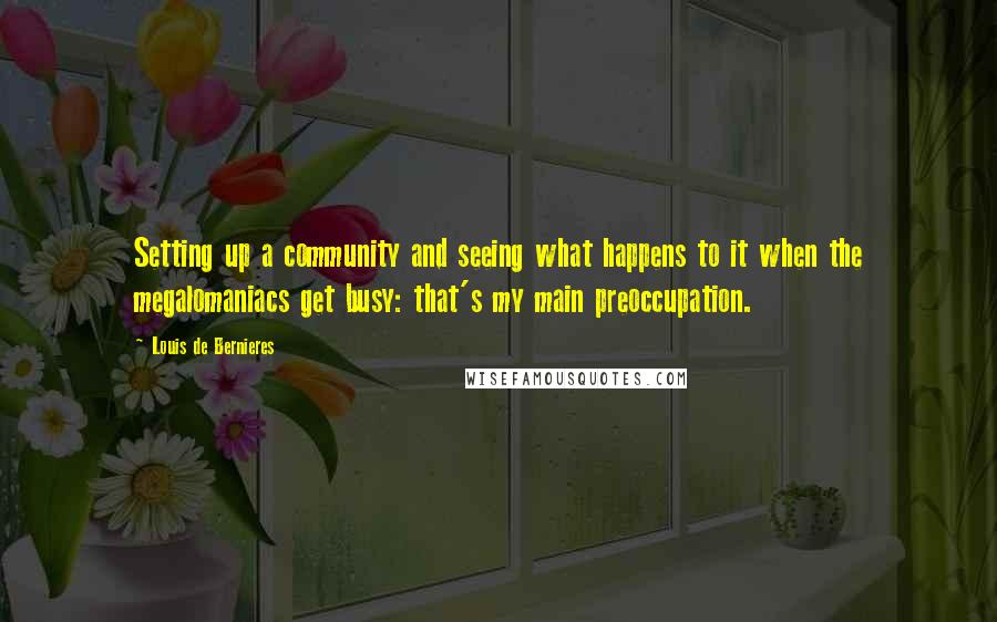 Louis De Bernieres Quotes: Setting up a community and seeing what happens to it when the megalomaniacs get busy: that's my main preoccupation.