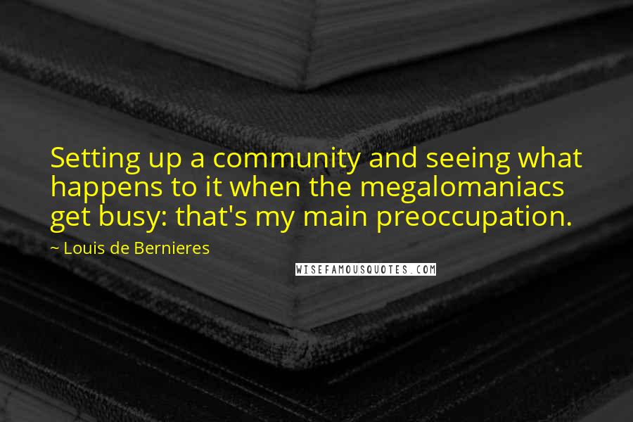 Louis De Bernieres Quotes: Setting up a community and seeing what happens to it when the megalomaniacs get busy: that's my main preoccupation.