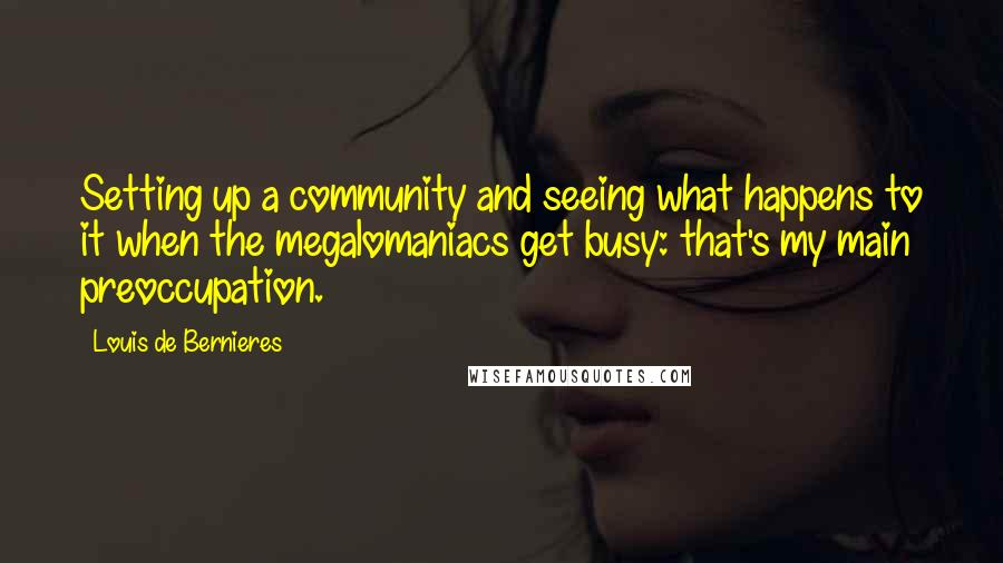 Louis De Bernieres Quotes: Setting up a community and seeing what happens to it when the megalomaniacs get busy: that's my main preoccupation.