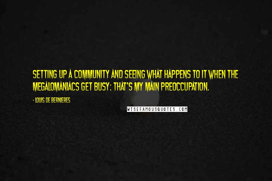 Louis De Bernieres Quotes: Setting up a community and seeing what happens to it when the megalomaniacs get busy: that's my main preoccupation.