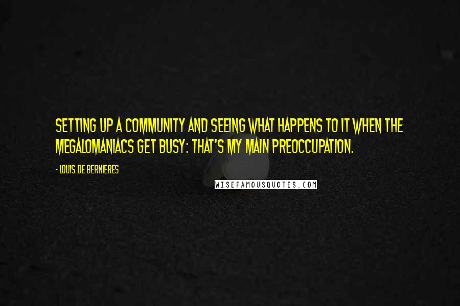 Louis De Bernieres Quotes: Setting up a community and seeing what happens to it when the megalomaniacs get busy: that's my main preoccupation.