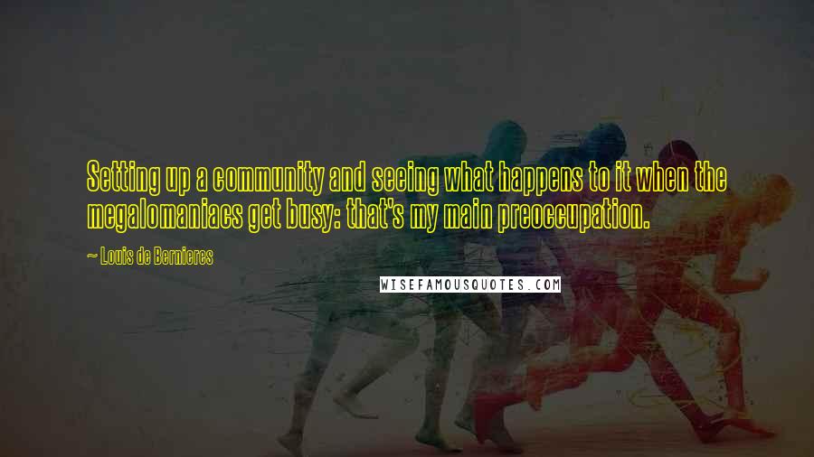 Louis De Bernieres Quotes: Setting up a community and seeing what happens to it when the megalomaniacs get busy: that's my main preoccupation.