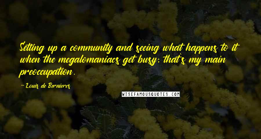 Louis De Bernieres Quotes: Setting up a community and seeing what happens to it when the megalomaniacs get busy: that's my main preoccupation.