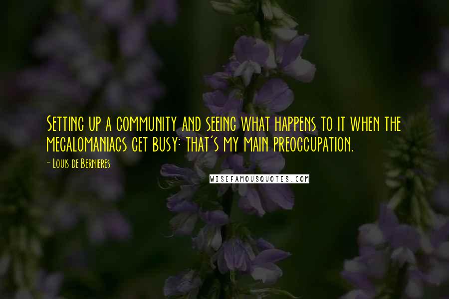 Louis De Bernieres Quotes: Setting up a community and seeing what happens to it when the megalomaniacs get busy: that's my main preoccupation.