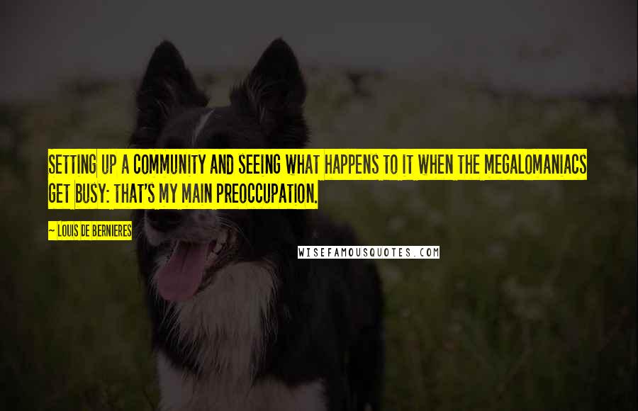 Louis De Bernieres Quotes: Setting up a community and seeing what happens to it when the megalomaniacs get busy: that's my main preoccupation.