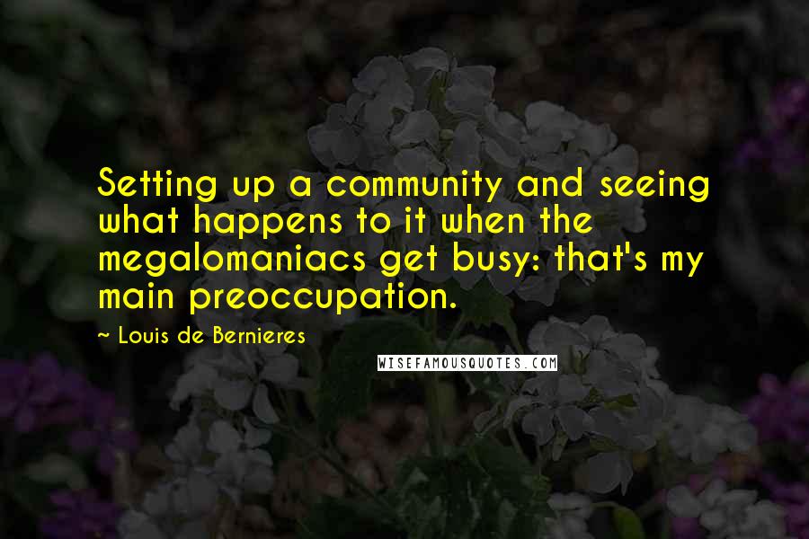 Louis De Bernieres Quotes: Setting up a community and seeing what happens to it when the megalomaniacs get busy: that's my main preoccupation.