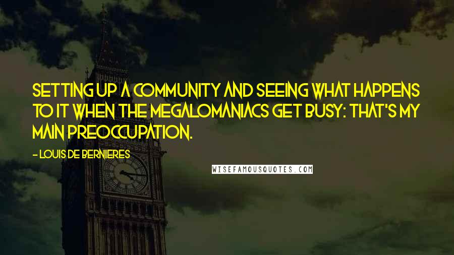 Louis De Bernieres Quotes: Setting up a community and seeing what happens to it when the megalomaniacs get busy: that's my main preoccupation.