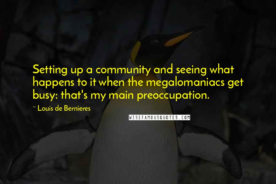 Louis De Bernieres Quotes: Setting up a community and seeing what happens to it when the megalomaniacs get busy: that's my main preoccupation.