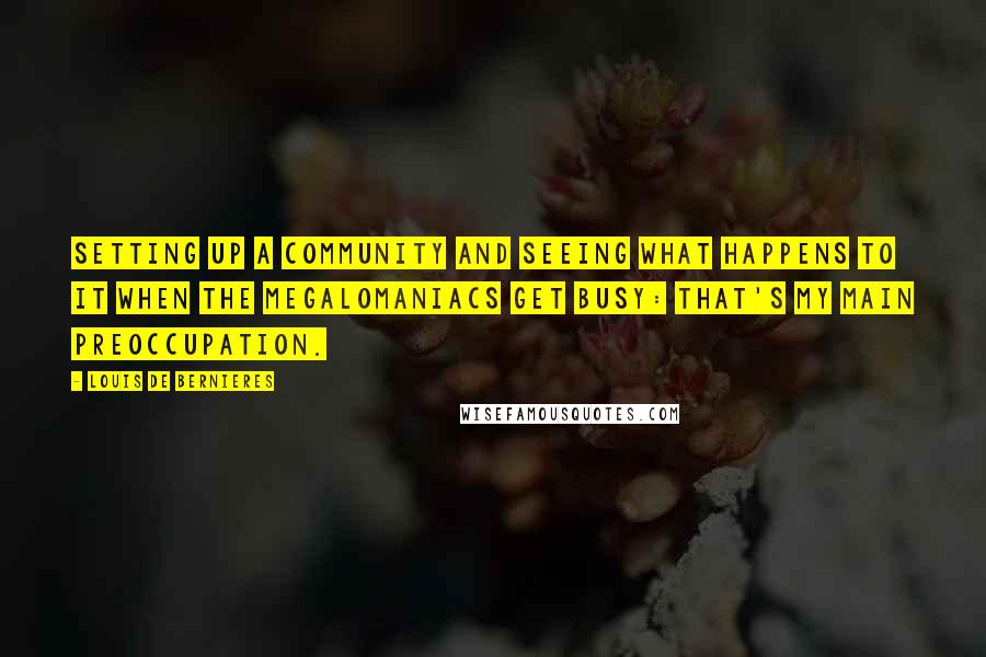 Louis De Bernieres Quotes: Setting up a community and seeing what happens to it when the megalomaniacs get busy: that's my main preoccupation.