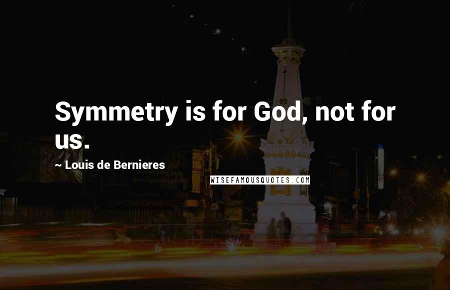Louis De Bernieres Quotes: Symmetry is for God, not for us.