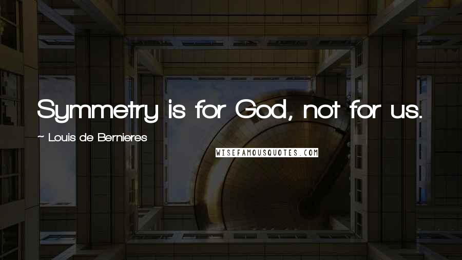 Louis De Bernieres Quotes: Symmetry is for God, not for us.