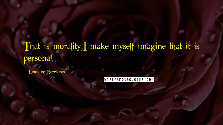 Louis De Bernieres Quotes: That is morality,I make myself imagine that it is personal.