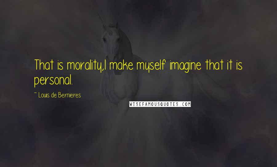 Louis De Bernieres Quotes: That is morality,I make myself imagine that it is personal.