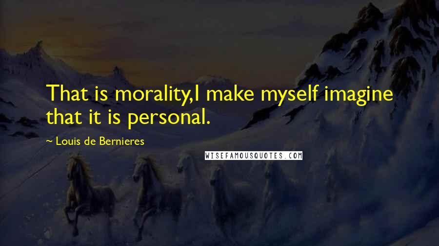 Louis De Bernieres Quotes: That is morality,I make myself imagine that it is personal.