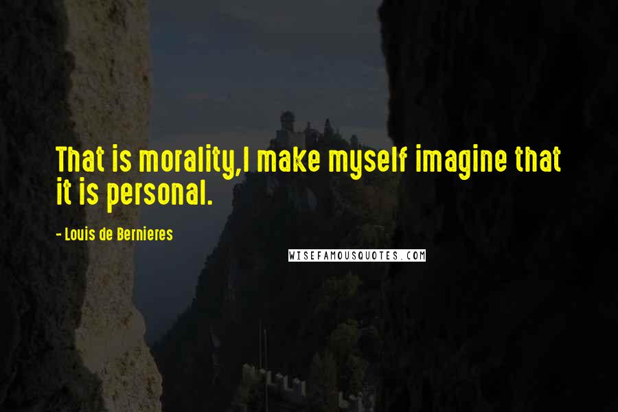 Louis De Bernieres Quotes: That is morality,I make myself imagine that it is personal.