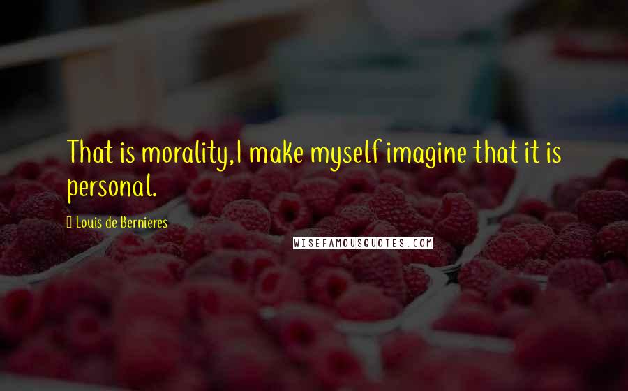 Louis De Bernieres Quotes: That is morality,I make myself imagine that it is personal.