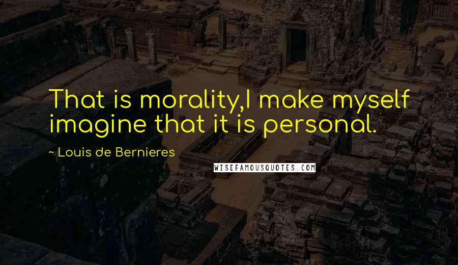 Louis De Bernieres Quotes: That is morality,I make myself imagine that it is personal.