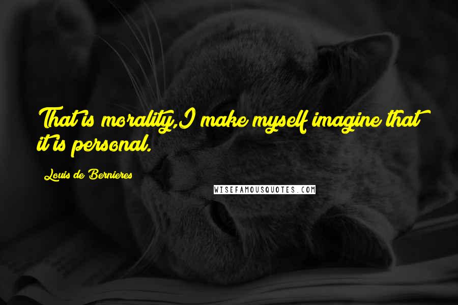 Louis De Bernieres Quotes: That is morality,I make myself imagine that it is personal.