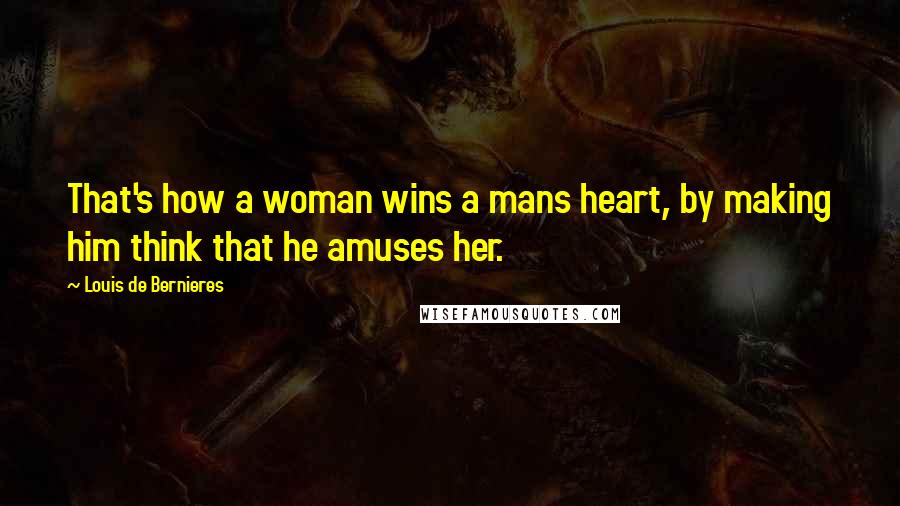 Louis De Bernieres Quotes: That's how a woman wins a mans heart, by making him think that he amuses her.