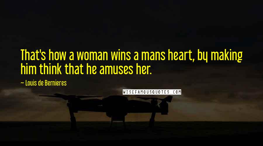 Louis De Bernieres Quotes: That's how a woman wins a mans heart, by making him think that he amuses her.