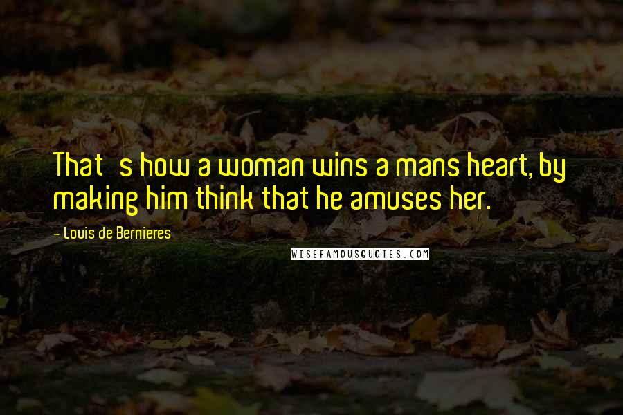 Louis De Bernieres Quotes: That's how a woman wins a mans heart, by making him think that he amuses her.