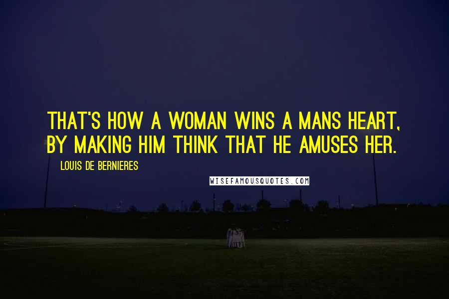 Louis De Bernieres Quotes: That's how a woman wins a mans heart, by making him think that he amuses her.