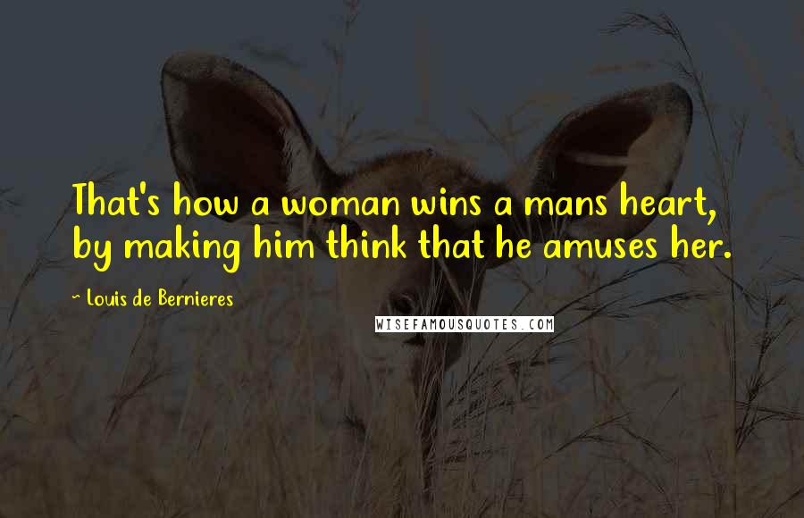 Louis De Bernieres Quotes: That's how a woman wins a mans heart, by making him think that he amuses her.